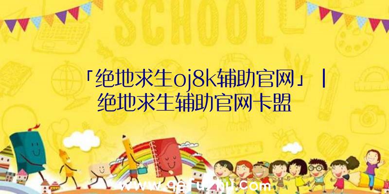 「绝地求生oj8k辅助官网」|绝地求生辅助官网卡盟